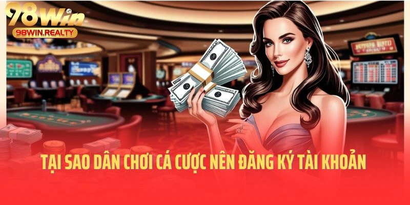 Tại sao dân chơi cá cược nên đăng ký tài khoản 98win?