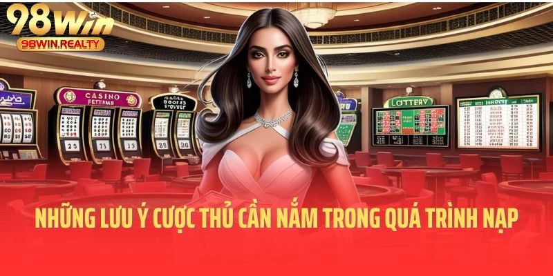 Những lưu ý cược thủ cần nắm rõ trong quá trình nạp tiền 98win