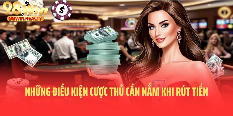 Những điều kiện cược thủ cần nắm khi thực hiện lệnh rút tiền 98win